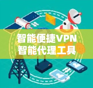 智能便捷VPN智能代理工具，从技术到应用的双刃剑