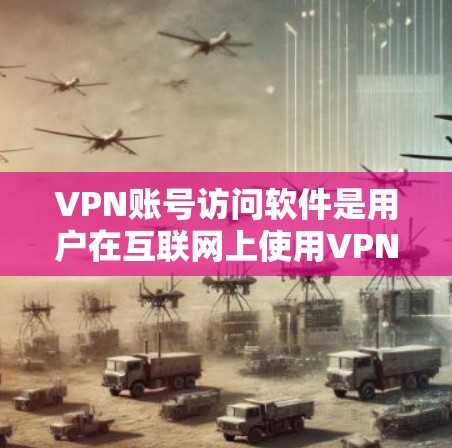 VPN账号访问软件是用户在互联网上使用VPN服务时常用的工具，涵盖了多种类型和配置。以下是详细的总结