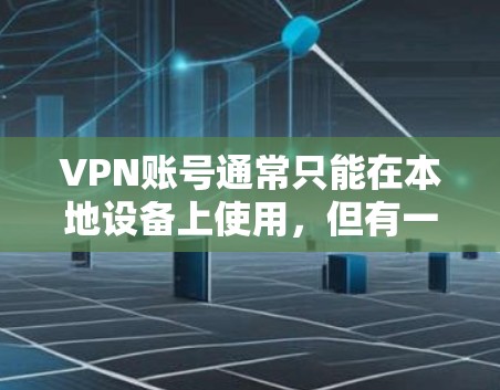 VPN账号通常只能在本地设备上使用,但有一些方法可以让VPN账号在其他设备上使用,以满足特定的需求。以下是几种可能的解决方案 VPN账号通常只能在本地设备上使用,但有一些方法可以让VPN账号在其他设备上使用,以满足特定的需求。以下是几种可能的解决方案