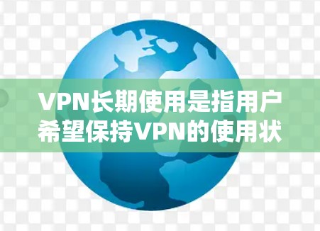 VPN长期使用是指用户希望保持VPN的使用状态，而不是频繁访问。这通常意味着用户希望VPN能够提供稳定、安全、可靠的访问体验。以下是长期使用VPN推荐的一些考虑因素和推荐