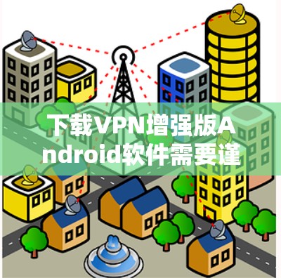 下载VPN增强版Android软件需要谨慎操作，确保安全。以下是一步步的建议