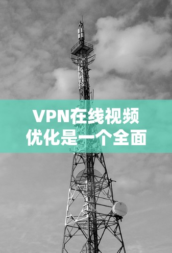 VPN在线视频优化是一个全面而细致的过程，旨在提升视频体验。以下是对VPN优化视频的详细分析和建议