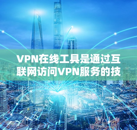VPN在线工具是通过互联网访问VPN服务的技术手段，通常不需要安装本地的VPN软件。以下是对这些工具的详细介绍