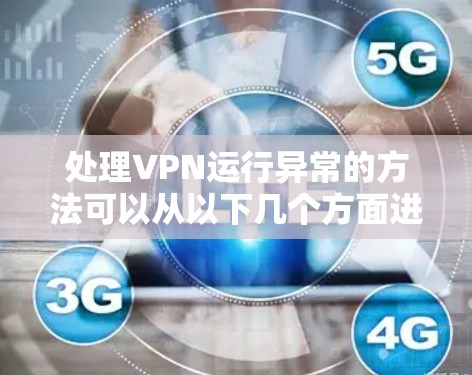 处理VPN运行异常的方法可以从以下几个方面进行 处理VPN运行异常的方法可以从以下几个方面进行