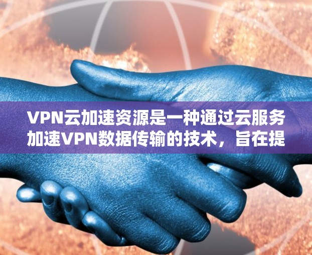 VPN云加速资源是一种通过云服务加速VPN数据传输的技术，旨在提升VPN的下载和上传速度。以下是对该主题的详细总结