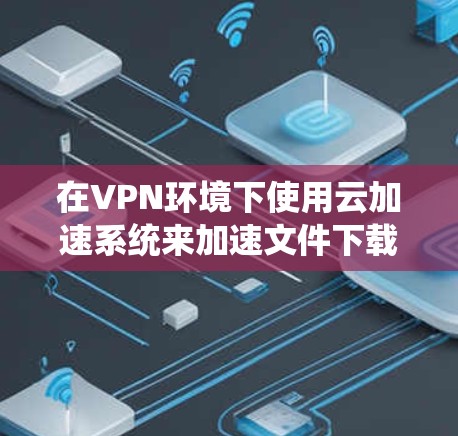 在VPN环境下使用云加速系统来加速文件下载,是一个旨在提升下载速度的高效方法。以下是对这一过程的详细说明 在VPN环境下使用云加速系统来加速文件下载,是一个旨在提升下载速度的高效方法。以下是对这一过程的详细说明