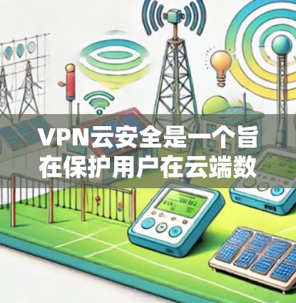 VPN云安全是一个旨在保护用户在云端数据安全的策略，主要涉及以下几点