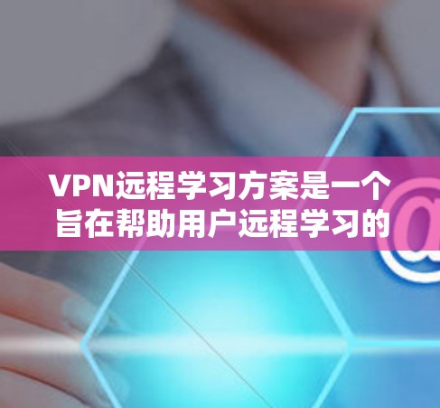 VPN远程学习方案是一个旨在帮助用户远程学习的学生、专业人士或其他教育工作者的一种方法。以下是一个详细的VPN远程学习方案,涵盖选择VPN、设置访问、管理账户、安全注意事项以及如何进行学习的具体步骤 VPN远程学习方案是一个旨在帮助用户远程学习的学生、专业人士或其他教育工作者的一种方法。以下是一个详细的VPN远程学习方案,涵盖选择VPN、设置访问、管理账户、安全注意事项以及如何进行学习的具体步骤