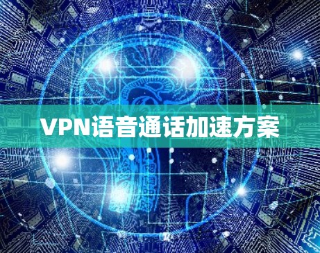 VPN语音通话加速方案 VPN语音通话加速方案