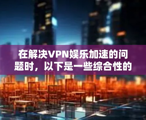 在解决VPN娱乐加速的问题时,以下是一些综合性的解决方案 在解决VPN娱乐加速的问题时,以下是一些综合性的解决方案