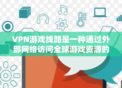 VPN游戏线路是一种通过外部网络访问全球游戏资源的娱乐方式，通常使用VPN连接到www.xiaohu.com等网站。以下是关于VPN游戏线路的详细分析
