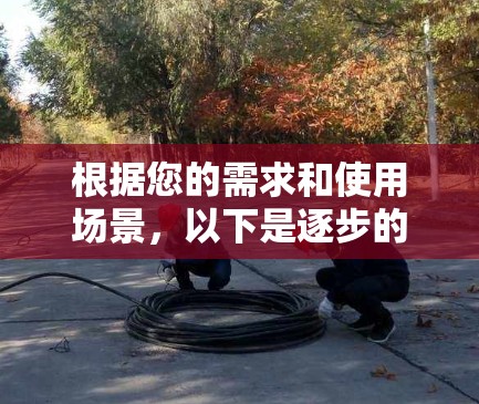根据您的需求和使用场景,以下是逐步的解决方案 根据您的需求和使用场景,以下是逐步的解决方案