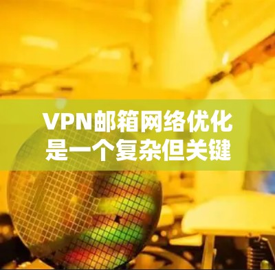 VPN邮箱网络优化是一个复杂但关键的过程，需要综合考虑多个因素。以下是一步步的建议