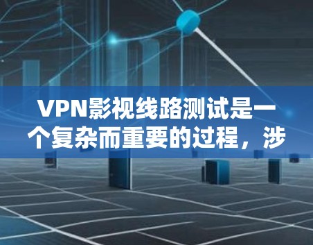 VPN影视线路测试是一个复杂而重要的过程，涉及对VPN协议的理解、安全性和可靠性评估，以及对用户个人隐私保护的考虑。以下是一个结构化、分步骤的总结