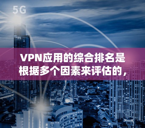 VPN应用的综合排名是根据多个因素来评估的，以下是一些主要的VPN应用排名系统和综合排名参考