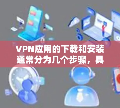 VPN应用的下载和安装通常分为几个步骤，具体流程如下