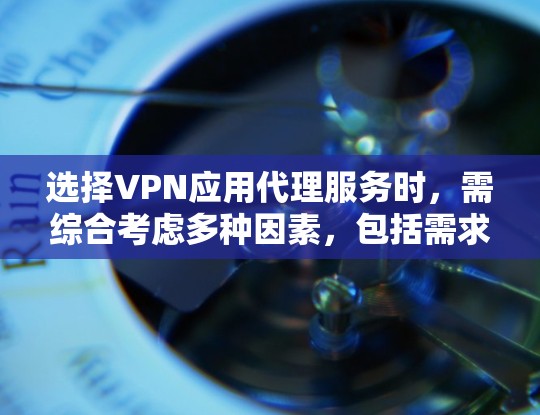 选择VPN应用代理服务时，需综合考虑多种因素，包括需求、能力、风险和信誉。以下是详细的建议