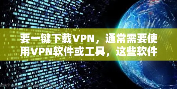 要一键下载VPN，通常需要使用VPN软件或工具，这些软件能够帮助你快速连接网络，下载内容或进行在线浏览。以下是一些常见的VPN软件和方法，帮助你轻松使用