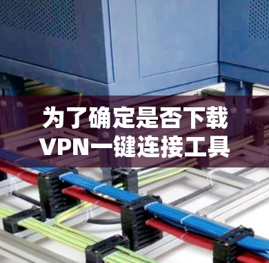 为了确定是否下载VPN一键连接工具,首先评估以下因素 为了确定是否下载VPN一键连接工具,首先评估以下因素