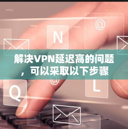 解决VPN延迟高的问题,可以采取以下步骤 解决VPN延迟高的问题,可以采取以下步骤