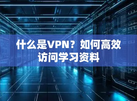 什么是VPN?如何高效访问学习资料 什么是VPN?如何高效访问学习资料