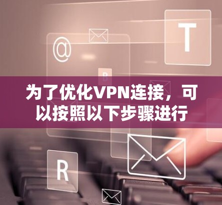 为了优化VPN连接,可以按照以下步骤进行 为了优化VPN连接,可以按照以下步骤进行