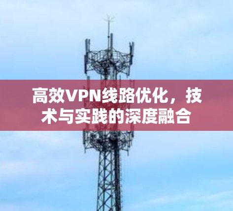 高效VPN线路优化,技术与实践的深度融合 高效VPN线路优化,技术与实践的深度融合