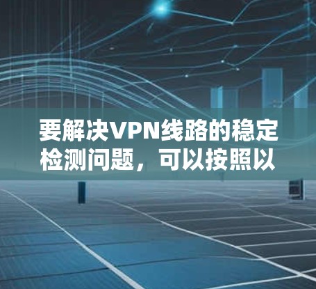 要解决VPN线路的稳定检测问题,可以按照以下步骤实施 要解决VPN线路的稳定检测问题,可以按照以下步骤实施