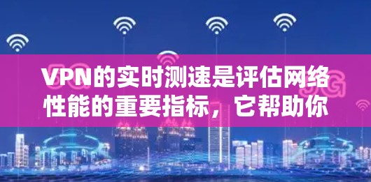 VPN的实时测速是评估网络性能的重要指标，它帮助你了解VPN连接的速度、稳定性以及数据包的传输情况。以下是一些步骤和方法，可以帮助你评估VPN线路的实时测速