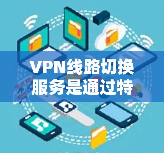 VPN线路切换服务是通过特定的技术手段，允许用户在虚拟网络环境中切换到不同的网络环境，从而访问不同的网站。以下是关于VPN线路切换服务的详细解释