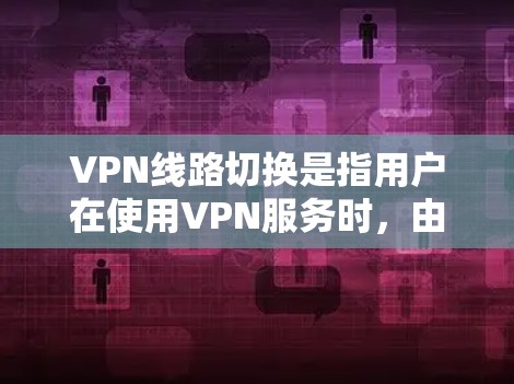 VPN线路切换是指用户在使用VPN服务时，由于网络环境的变化，导致连接不稳定或无法正常传输数据的情况。为了有效解决此类问题，可以采取以下步骤