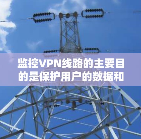监控VPN线路的主要目的是保护用户的数据和隐私，防止网络攻击和犯罪。然而，监控也可能带来一些潜在的问题，如增加网络风险、影响用户体验、以及可能的恶意软件使用。以下是监控VPN线路的分析和建议