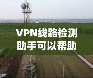 VPN线路检测助手可以帮助 you 评估和优化你的VPN网络配置，确保网络安全和稳定。以下是一个可能的功能和步骤指南