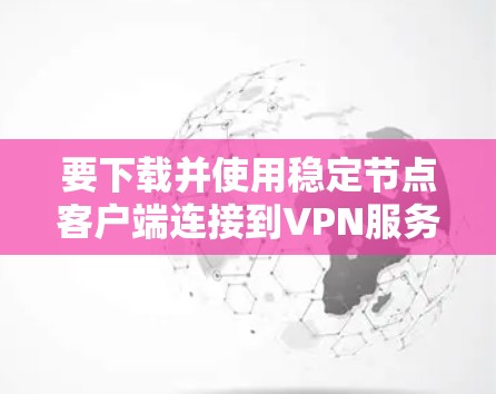 要下载并使用稳定节点客户端连接到VPN服务,可以按照以下步骤进行 要下载并使用稳定节点客户端连接到VPN服务,可以按照以下步骤进行