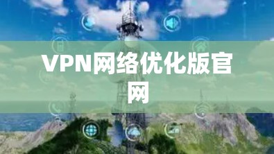 VPN网络优化版官网 VPN网络优化版官网