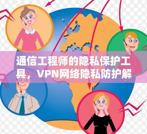 通信工程师的隐私保护工具,VPN网络隐私防护解决方案 通信工程师的隐私保护工具,VPN网络隐私防护解决方案