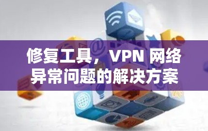 修复工具,VPN 网络异常问题的解决方案 修复工具,VPN 网络异常问题的解决方案