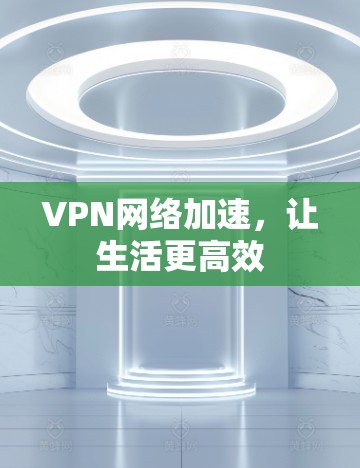 VPN网络加速,让生活更高效 VPN网络加速,让生活更高效