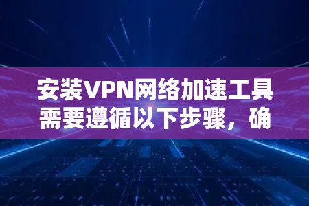 安装VPN网络加速工具需要遵循以下步骤,确保操作流畅且成功 安装VPN网络加速工具需要遵循以下步骤,确保操作流畅且成功