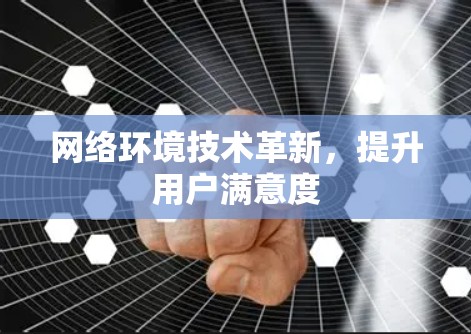 网络环境技术革新,提升用户满意度 网络环境技术革新,提升用户满意度