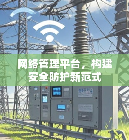 网络管理平台,构建安全防护新范式 网络管理平台,构建安全防护新范式