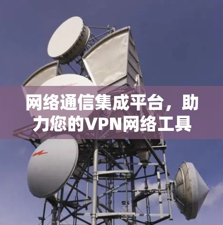 网络通信集成平台，助力您的VPN网络工具集合