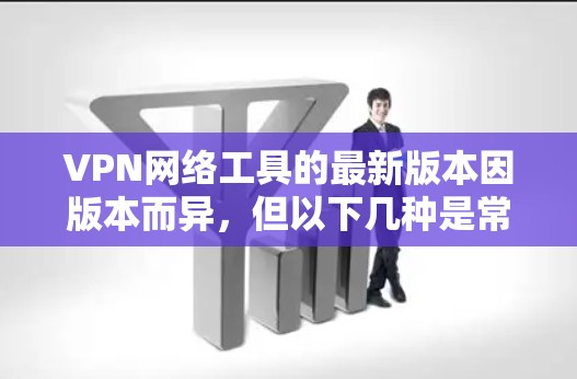 VPN网络工具的最新版本因版本而异,但以下几种是常见的VPN工具,适合个人用户和企业用户 VPN网络工具的最新版本因版本而异,但以下几种是常见的VPN工具,适合个人用户和企业用户