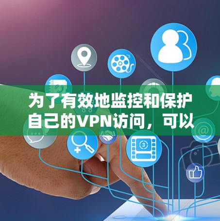 为了有效地监控和保护自己的VPN访问,可以按照以下步骤进行 为了有效地监控和保护自己的VPN访问,可以按照以下步骤进行