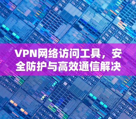 VPN网络访问工具,安全防护与高效通信解决方案 VPN网络访问工具,安全防护与高效通信解决方案