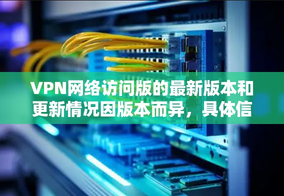 VPN网络访问版的最新版本和更新情况因版本而异,具体信息如下 VPN网络访问版的最新版本和更新情况因版本而异,具体信息如下