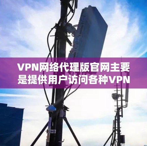 VPN网络代理版官网主要是提供用户访问各种VPN服务的平台，这些服务可以帮助用户在安全、匿名、隐私的前提下进行网络通信。以下是一些常见的VPN网络代理版官网，供你参考