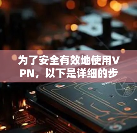 为了安全有效地使用VPN,以下是详细的步骤指南 为了安全有效地使用VPN,以下是详细的步骤指南