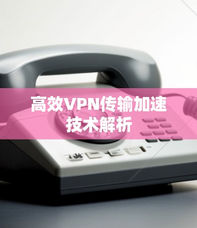 高效VPN传输加速技术解析