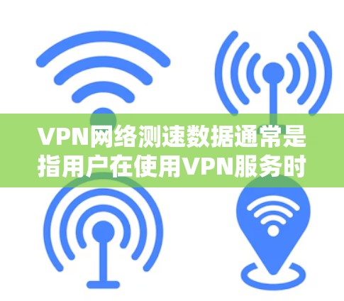 VPN网络测速数据通常是指用户在使用VPN服务时,通过特定工具(如监控软件或VPN管理工具)查看的连接速度数据。这些数据通常包括以下指标 VPN网络测速数据通常是指用户在使用VPN服务时,通过特定工具(如监控软件或VPN管理工具)查看的连接速度数据。这些数据通常包括以下指标